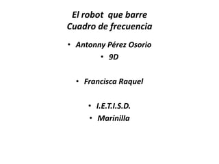 El robot que barre
Cuadro de frecuencia
• Antonny Pérez Osorio
        • 9D

  • Francisca Raquel

     • I.E.T.I.S.D.
     • Marinilla
 