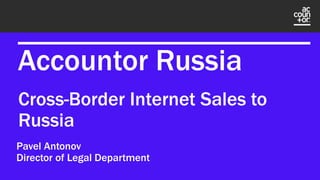 Accountor Russia
Pavel Antonov
Director of Legal Department
Cross-Border Internet Sales to
Russia
 