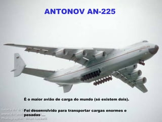 ANTONOV AN-225 É o maior avião de carga do mundo (só existem dois).   Foi desenvolvido para transportar cargas enormes e pesadas  ... 