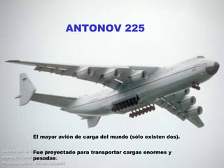 ANTONOV 225 El mayor avión de carga del mundo (sólo existen dos).   Fue proyectado para transportar cargas enormes y pesadas . 