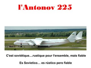 l'Antonov 225
C'est soviétique....rustique pour l'ensemble, mais fiable
Es Sovietico… es rústico pero fiable
 