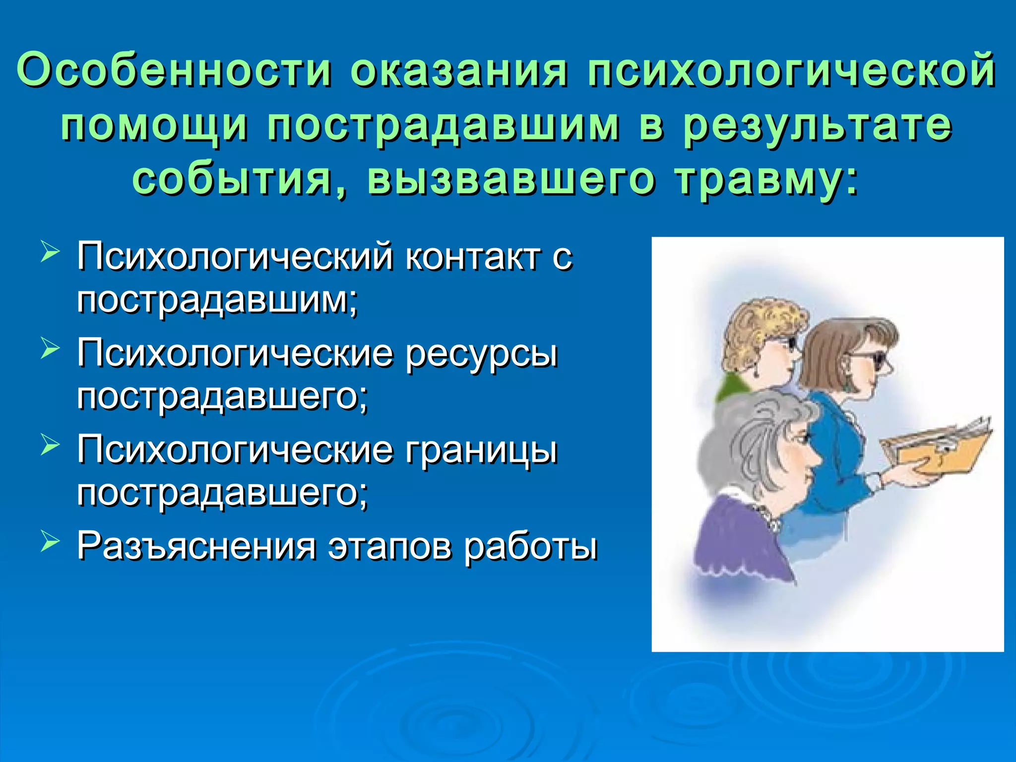 ООссооббееннннооссттии ооккааззаанниияя ппссииххооллооггииччеессккоойй 
ппооммоощщии ппооссттррааддааввшшиимм вв ррееззууллььттааттее 
ссооббыыттиияя, ввыыззввааввшшееггоо ттррааввммуу:: 
 ППссииххооллооггииччеессккиийй ккооннттаакктт сс 
ппооссттррааддааввшшиимм;; 
 ППссииххооллооггииччеессккииее рреессууррссыы 
ппооссттррааддааввшшееггоо;; 
 ППссииххооллооггииччеессккииее ггррааннииццыы 
ппооссттррааддааввшшееггоо;; 
 РРааззъъяяссннеенниияя ээттааппоовв ррааббооттыы 
 