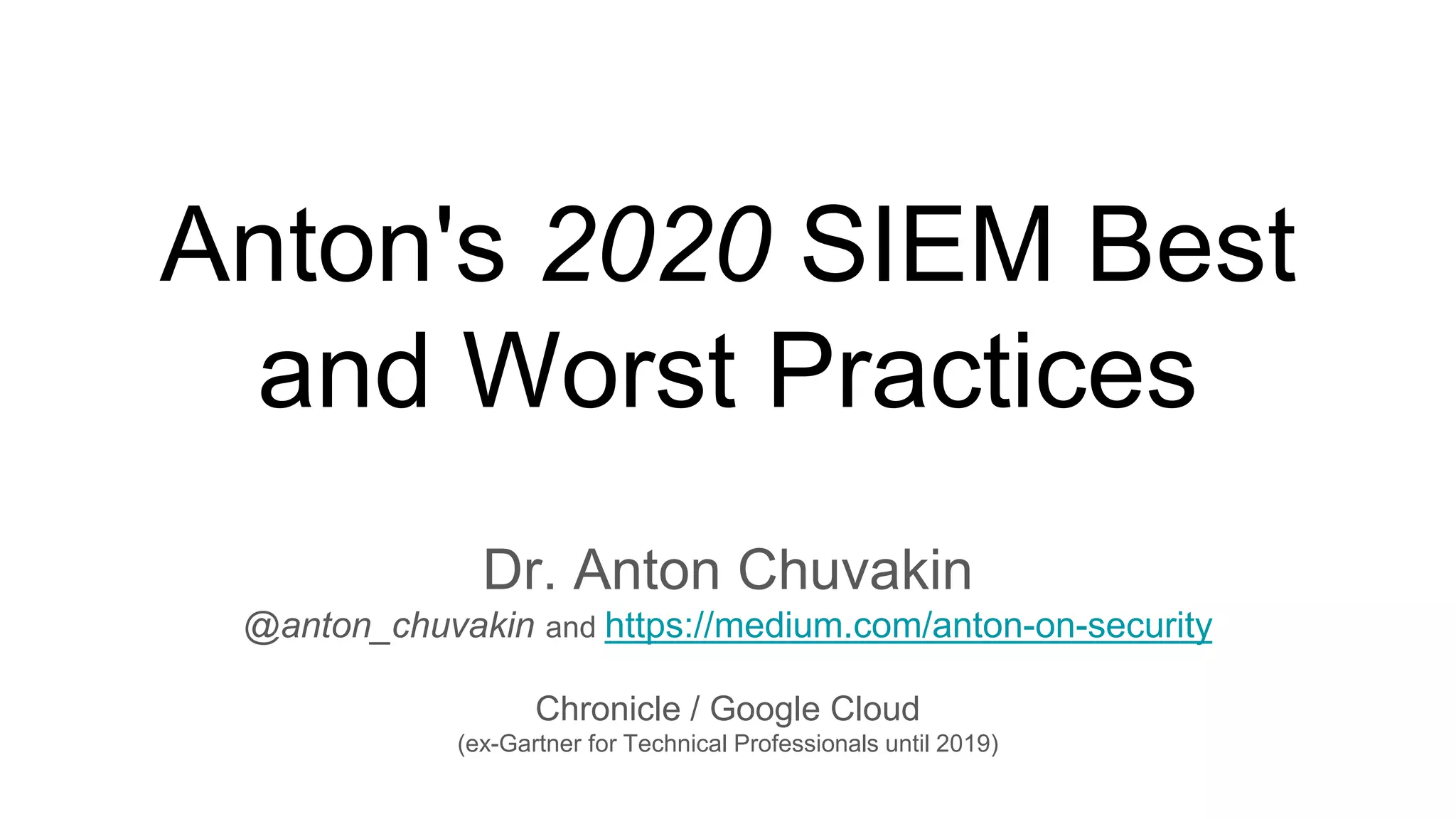 Anton's 2020 SIEM Best
and Worst Practices
Dr. Anton Chuvakin
@anton_chuvakin and https://medium.com/anton-on-security
Chronicle / Google Cloud
(ex-Gartner for Technical Professionals until 2019)