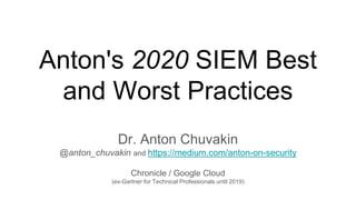 Anton's 2020 SIEM Best
and Worst Practices
Dr. Anton Chuvakin
@anton_chuvakin and https://medium.com/anton-on-security
Chronicle / Google Cloud
(ex-Gartner for Technical Professionals until 2019)
 