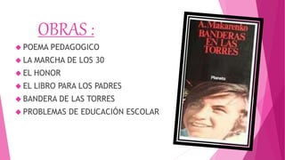 OBRAS :
 POEMA PEDAGOGICO
 LA MARCHA DE LOS 30
 EL HONOR
 EL LIBRO PARA LOS PADRES
 BANDERA DE LAS TORRES
 PROBLEMAS DE EDUCACIÓN ESCOLAR
 