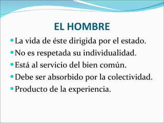 EL HOMBRE La vida de éste dirigida por el estado. No es respetada su individualidad. Está al servicio del bien común. Debe ser absorbido por la colectividad. Producto de la experiencia. 