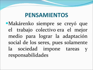 PENSAMIENTOS Makárenko siempre se creyó que el  trabajo colectivo era el mejor medio para lograr la adaptación social de los seres, pues solamente la sociedad impone tareas y responsabilidades 