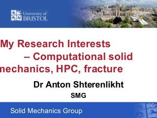 My Research Interests
– Computational solid
mechanics, HPC, fracture
Solid Mechanics Group
Dr Anton Shterenlikht
SMG
 