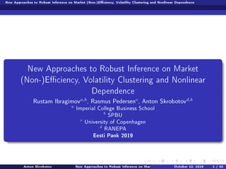 New Approaches to Robust Inference on Market (Non-)Eciency, Volatility Clustering and Nonlinear Dependence
New Approaches to Robust Inference on Market
(Non-)Eciency, Volatility Clustering and Nonlinear
Dependence
‚ust—m s˜r—gimova,b
D ‚—smus €edersenc
D enton ƒkro˜otovd,b
a
Imperial College Business School
b
SPBU
c
University of Copenhagen
d
RANEPA
Eesti Pank 2019
Anton Skrobotov New Approaches to Robust Inference on Market (Non-)Eciency, Volatility Clustering andOctober 10, 2019 1 / 50
 