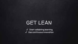 GET LEAN
✔ Start validating learning
✔ Use continuous innovation
 