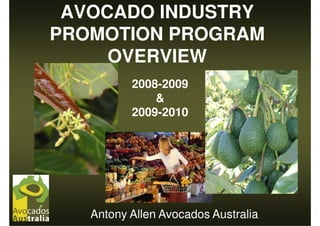 AVOCADO INDUSTRY
PROMOTION PROGRAM
     OVERVIEW
          2008-2009
              &
          2009-2010




   Antony Allen Avocados Australia
 
