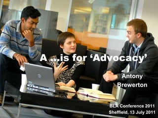 A …is for ‘Advocacy’ Antony  Brewerton BLA Conference 2011 Sheffield, 13 July 2011 