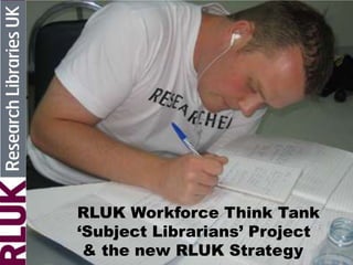 RLUK Workforce Think Tank
‘Subject Librarians’ Project
& the new RLUK Strategy
 