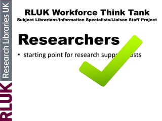 RLUK Workforce Think Tank
Subject Librarians/Information Specialists/Liaison Staff Project
Researchers
• starting point for research support posts
 