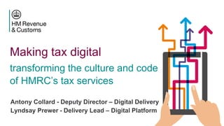 Making tax digital
transforming the culture and code
of HMRC’s tax services
Antony Collard - Deputy Director – Digital Delivery
Lyndsay Prewer - Delivery Lead – Digital Platform
 