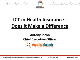 4th International Conference on Transforming Healthcare with IT 6th – 7th Sep. 2013 Hyderabad, India
ICT in Health Insurance :
Does it Make a Difference
Antony Jacob
Chief Executive Officer
 