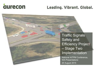 Traffic Signals
Safety and
Efficiency Project
– Stage Two
Implementation
National AITPM Conference,
WA Presentations
20 August 2015
 