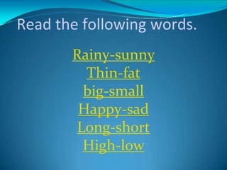 Read the following words.
Rainy-sunny
Thin-fat
big-small
Happy-sad
Long-short
High-low
 