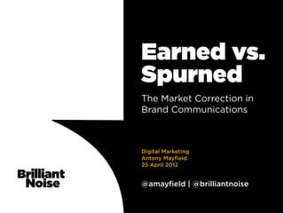 Earned vs.
Spurned
The Market Correction in
Brand Communications



Digital Marketing
Antony Mayfield
25 April 2012


@amayfield | @brilliantnoise
 