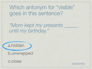 Which antonym for “visible”
goes in this sentence?

“Mom kept my presents _____
until my birthday.”

a.hidden
b.unwrapped
c.close
                         ANTONYMS
 