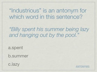 “Industrious” is an antonym for
which word in this sentence?

“Billy spent his summer being lazy
and hanging out by the pool.”

a.spent
b.summer
c.lazy                      ANTONYMS
 