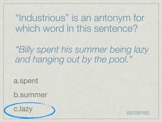 “Industrious” is an antonym for
which word in this sentence?

“Billy spent his summer being lazy
and hanging out by the pool.”

a.spent
b.summer
c.lazy                      ANTONYMS
 