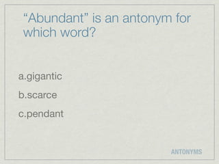 “Abundant” is an antonym for
 which word?


a.gigantic
b.scarce
c.pendant


                         ANTONYMS
 