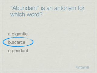 “Abundant” is an antonym for
 which word?


a.gigantic
b.scarce
c.pendant


                         ANTONYMS
 