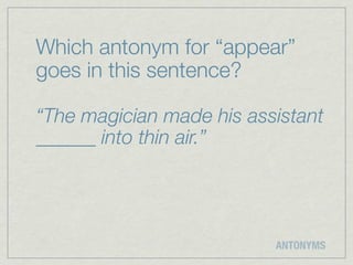 Which antonym for “appear”
goes in this sentence?

“The magician made his assistant
______ into thin air.”




                          ANTONYMS
 
