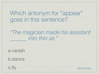 Which antonym for “appear”
goes in this sentence?

“The magician made his assistant
______ into thin air.”

a.vanish
b.dance
c.ﬂy                      ANTONYMS
 