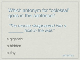 Which antonym for “colossal”
 goes in this sentence?

 “The mouse disappeared into a
 _______ hole in the wall.”
a.gigantic
b.hidden
c.tiny
                            ANTONYMS
 