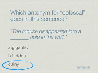 Which antonym for “colossal”
 goes in this sentence?

 “The mouse disappeared into a
 _______ hole in the wall.”
a.gigantic
b.hidden
c.tiny
                            ANTONYMS
 