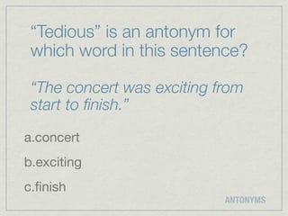 “Tedious” is an antonym for
 which word in this sentence?

 “The concert was exciting from
 start to ﬁnish.”
a.concert
b.exciting
c.ﬁnish
                            ANTONYMS
 