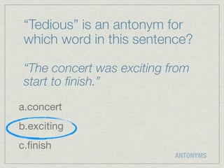 “Tedious” is an antonym for
 which word in this sentence?

 “The concert was exciting from
 start to ﬁnish.”
a.concert
b.exciting
c.ﬁnish
                            ANTONYMS
 