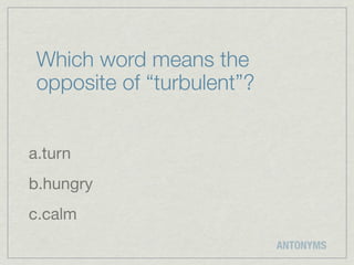 Which word means the
 opposite of “turbulent”?


a.turn
b.hungry
c.calm
                            ANTONYMS
 