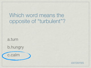 Which word means the
 opposite of “turbulent”?


a.turn
b.hungry
c.calm
                            ANTONYMS
 