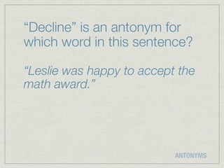 “Decline” is an antonym for
which word in this sentence?

“Leslie was happy to accept the
math award.”




                           ANTONYMS
 