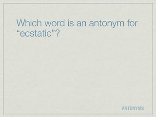Which word is an antonym for
“ecstatic”?




                        ANTONYMS
 