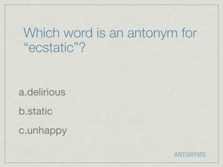 Which word is an antonym for
 “ecstatic”?


a.delirious
b.static
c.unhappy

                         ANTONYMS
 