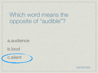 Which word means the
 opposite of “audible”?


a.audience
b.loud
c.silent

                          ANTONYMS
 