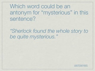 Which word could be an
antonym for “mysterious” in this
sentence?

“Sherlock found the whole story to
be quite mysterious.”




                           ANTONYMS
 