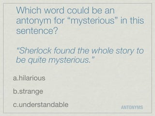 Which word could be an
 antonym for “mysterious” in this
 sentence?

 “Sherlock found the whole story to
 be quite mysterious.”

a.hilarious
b.strange
c.understandable            ANTONYMS
 