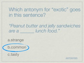 Which antonym for “exotic” goes
in this sentence?

“Peanut butter and jelly sandwiches
are a ______ lunch food.”
a.strange
b.common
c.tasty
                           ANTONYMS
 