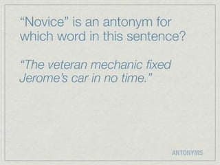 “Novice” is an antonym for
which word in this sentence?

“The veteran mechanic ﬁxed
Jerome’s car in no time.”




                             ANTONYMS
 