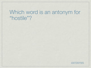 Which word is an antonym for
“hostile”?




                        ANTONYMS
 