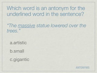 Which word is an antonym for the
underlined word in the sentence?

“The massive statue lowered over the
trees.”

 a.artistic
 b.small
 c.gigantic
                               ANTONYMS
 