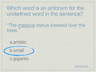 Which word is an antonym for the
underlined word in the sentence?

“The massive statue lowered over the
trees.”

 a.artistic
 b.small
 c.gigantic
                               ANTONYMS
 