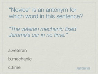 “Novice” is an antonym for
which word in this sentence?

“The veteran mechanic ﬁxed
Jerome’s car in no time.”

a.veteran
b.mechanic
c.time                       ANTONYMS
 