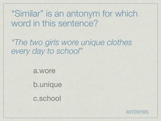 “Similar” is an antonym for which
word in this sentence?

“The two girls wore unique clothes
every day to school”

      a.wore
      b.unique
      c.school
                                ANTONYMS
 
