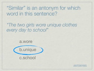 “Similar” is an antonym for which
word in this sentence?

“The two girls wore unique clothes
every day to school”

      a.wore
      b.unique
      c.school
                                ANTONYMS
 